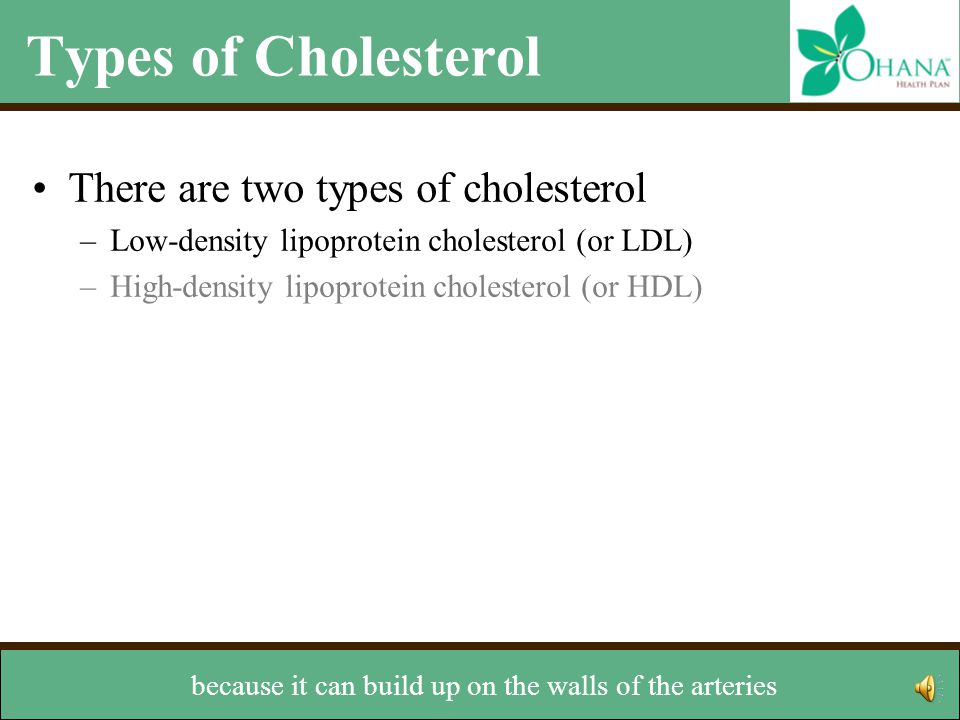 Types of Cholesterol There are two types of cholesterol –Low-density lipoprotein cholesterol (or LDL) –High-density lipoprotein cholesterol (or HDL) LDL is often referred to as bad cholesterol
