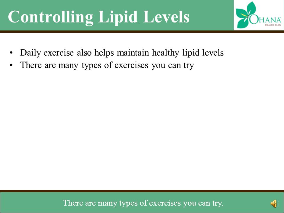Controlling Lipid Levels Daily exercise also helps maintain healthy lipid levels There are many types of exercises you can try –Walking –Jogging –Riding a bike –Skating –Lifting weights –Climbing stairs Talk with your doctor before starting any exercise program Other lifestyle changes –Stop smoking –Maintain a healthy weight improve overall health and cut the risk of heart attack or stroke.