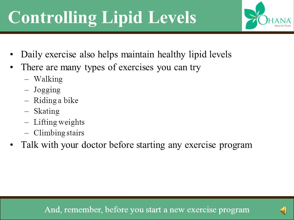 Controlling Lipid Levels Daily exercise also helps maintain healthy lipid levels There are many types of exercises you can try –Walking –Jogging –Riding a bike –Skating –Lifting weights –Climbing stairs Talk with your doctor before starting any exercise program Other lifestyle changes –Stop smoking –Maintain a healthy weight weight lifting or stair climbing.