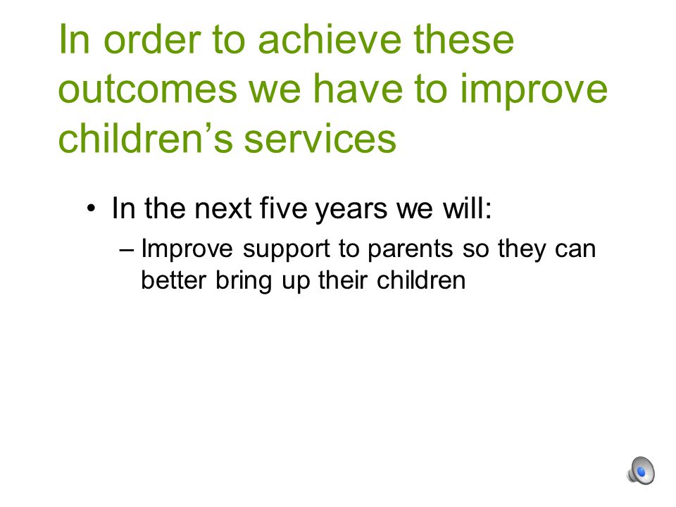 In the next five years we will: –Improve support to parents so they can better bring up their children In order to achieve these outcomes we have to improve children’s services