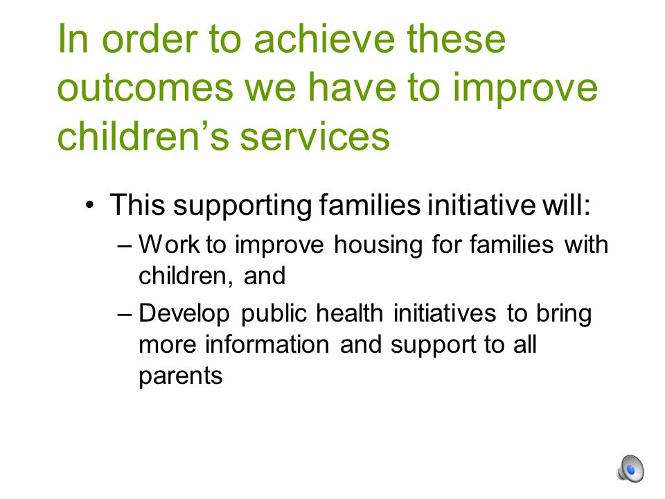 This supporting families initiative will: –Work to improve housing for families with children, and –Develop public health initiatives to bring more information and support to all parents In order to achieve these outcomes we have to improve children’s services