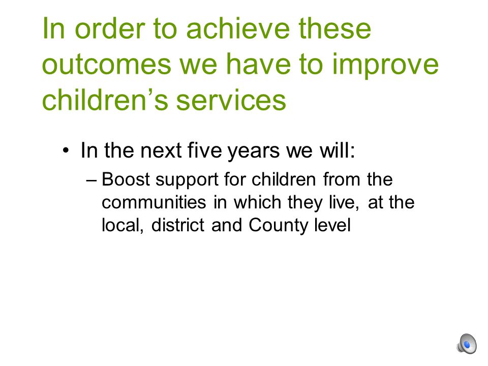 In the next five years we will: –Boost support for children from the communities in which they live, at the local, district and County level In order to achieve these outcomes we have to improve children’s services