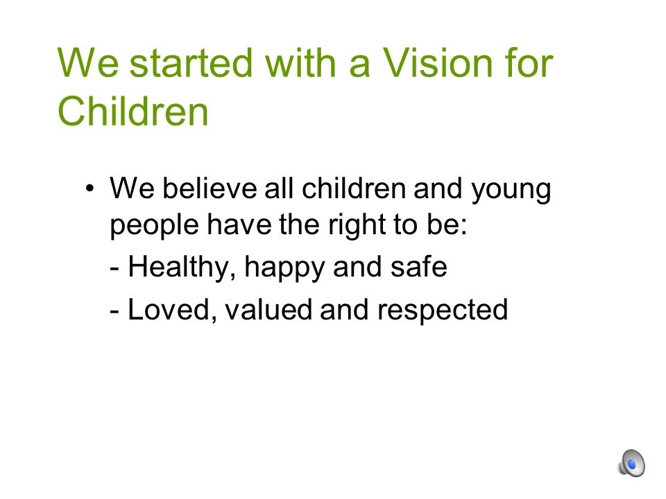 We believe all children and young people have the right to be: - Healthy, happy and safe - Loved, valued and respected We started with a Vision for Children
