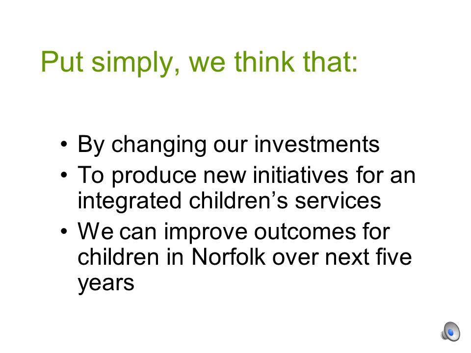By changing our investments To produce new initiatives for an integrated children’s services We can improve outcomes for children in Norfolk over next five years Put simply, we think that: