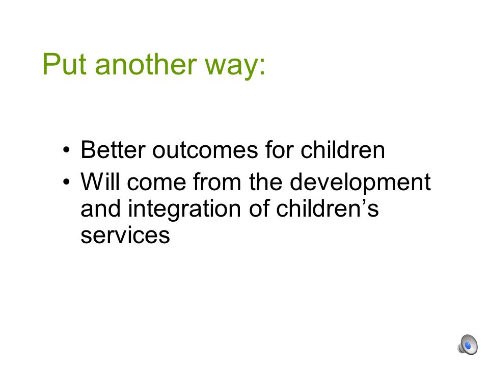 Better outcomes for children Will come from the development and integration of children’s services Put another way: