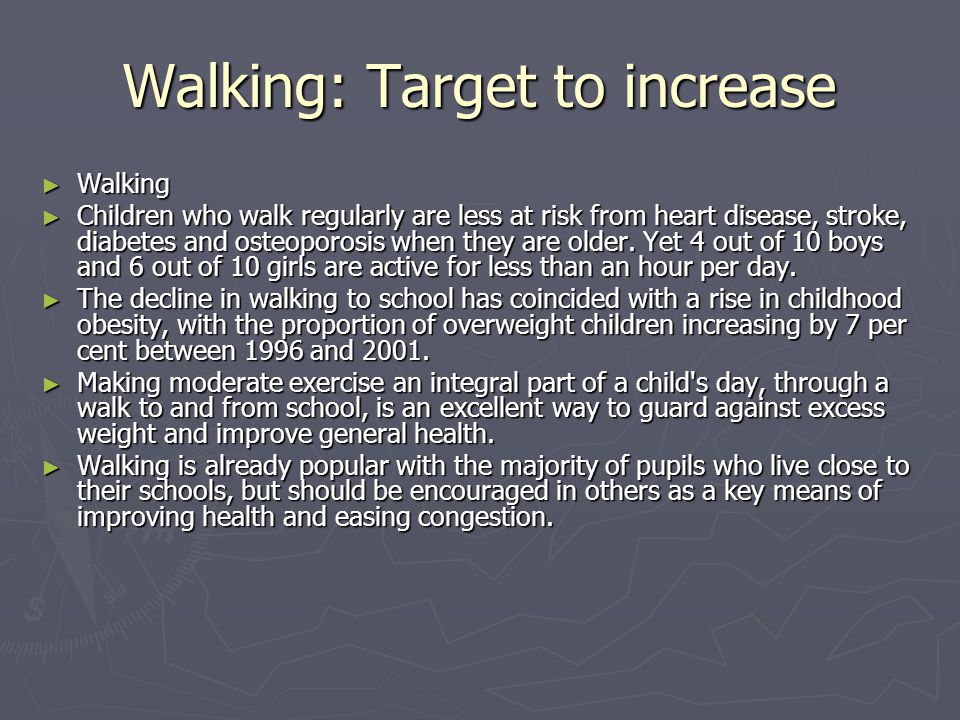 Walking: Target to increase ► Walking ► Children who walk regularly are less at risk from heart disease, stroke, diabetes and osteoporosis when they are older.