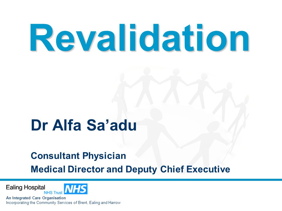 An Integrated Care Organisation Incorporating the Community Services of Brent, Ealing and Harrow Dr Alfa Sa’adu Consultant Physician Medical Director and Deputy Chief Executive Revalidation