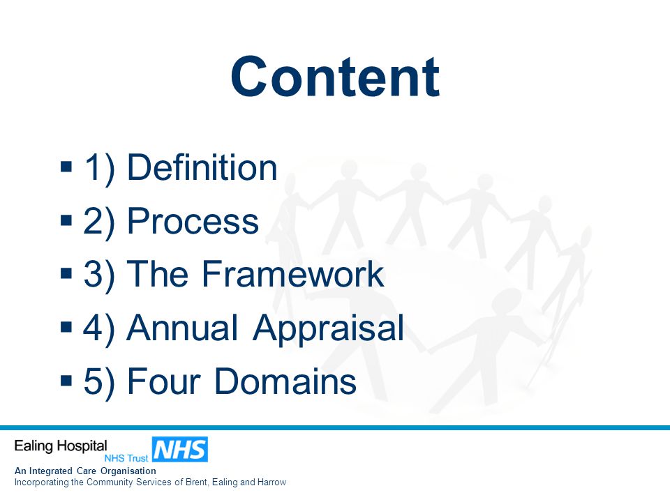 An Integrated Care Organisation Incorporating the Community Services of Brent, Ealing and Harrow Content  1) Definition  2) Process  3) The Framework  4) Annual Appraisal  5) Four Domains