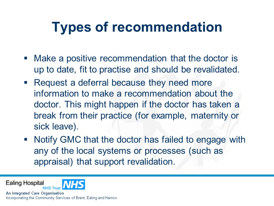 An Integrated Care Organisation Incorporating the Community Services of Brent, Ealing and Harrow Types of recommendation  Make a positive recommendation that the doctor is up to date, fit to practise and should be revalidated.