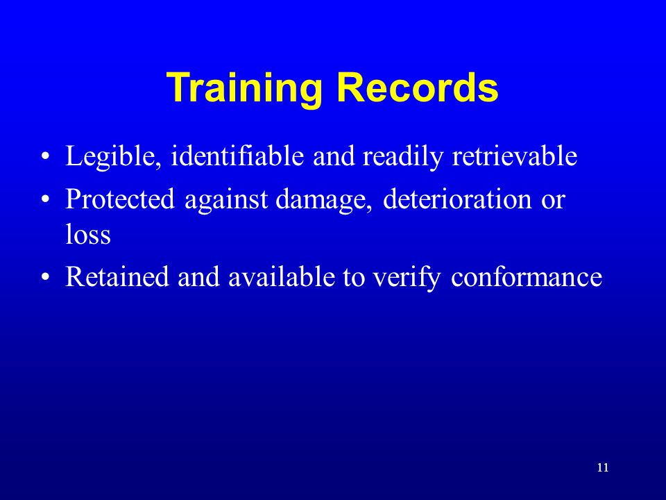 11 Training Records Legible, identifiable and readily retrievable Protected against damage, deterioration or loss Retained and available to verify conformance