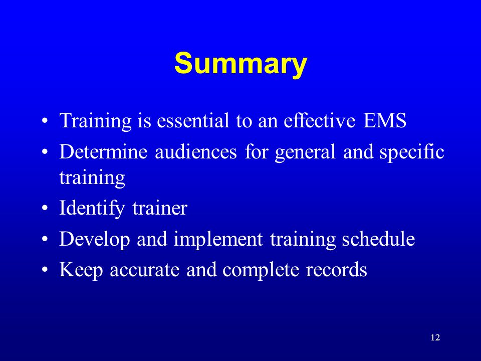 12 Summary Training is essential to an effective EMS Determine audiences for general and specific training Identify trainer Develop and implement training schedule Keep accurate and complete records