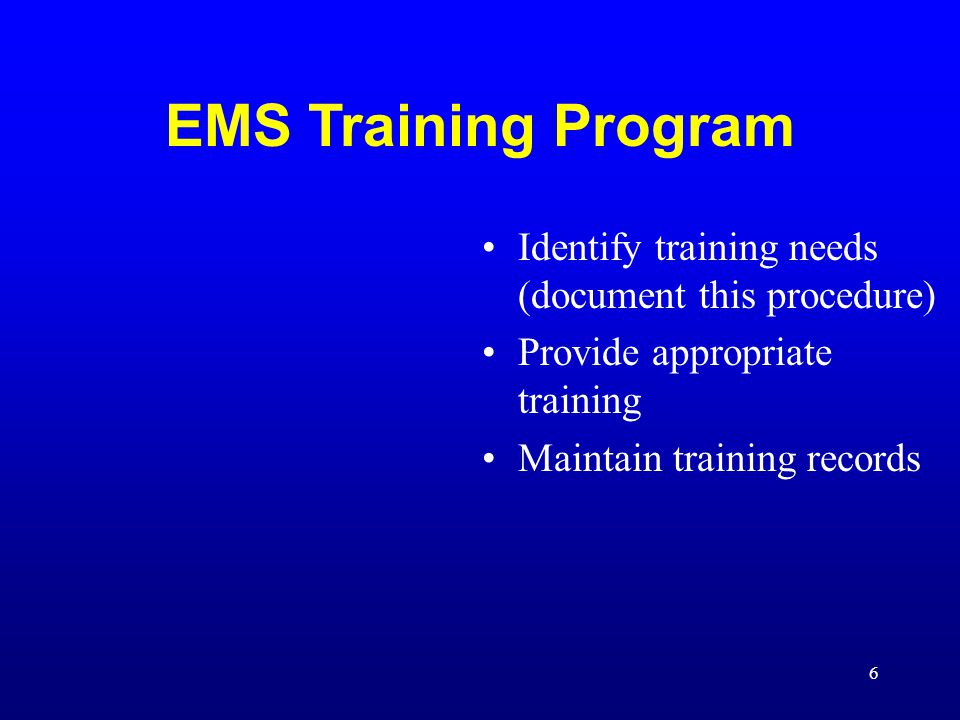 6 EMS Training Program Identify training needs (document this procedure) Provide appropriate training Maintain training records