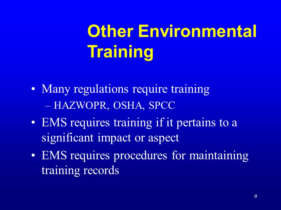 9 Other Environmental Training Many regulations require training –HAZWOPR, OSHA, SPCC EMS requires training if it pertains to a significant impact or aspect EMS requires procedures for maintaining training records