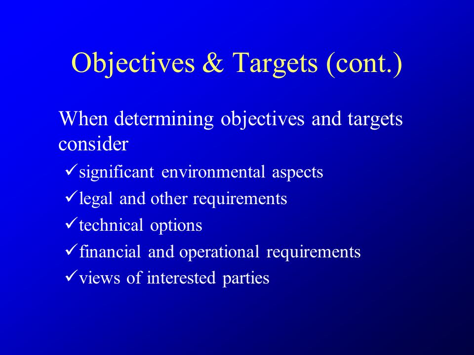 Objectives & Targets (cont.) When determining objectives and targets consider significant environmental aspects legal and other requirements technical options financial and operational requirements views of interested parties