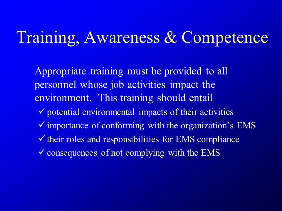 Training, Awareness & Competence Appropriate training must be provided to all personnel whose job activities impact the environment.