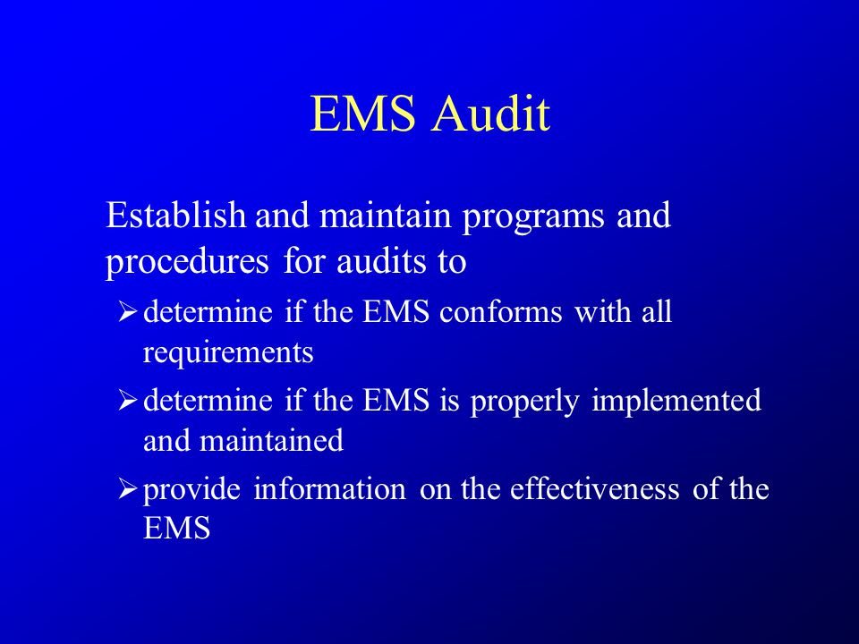 EMS Audit Establish and maintain programs and procedures for audits to  determine if the EMS conforms with all requirements  determine if the EMS is properly implemented and maintained  provide information on the effectiveness of the EMS