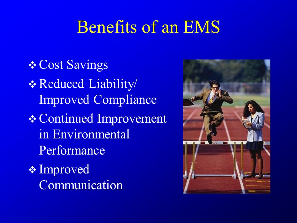 Benefits of an EMS  Cost Savings  Reduced Liability/ Improved Compliance  Continued Improvement in Environmental Performance  Improved Communication