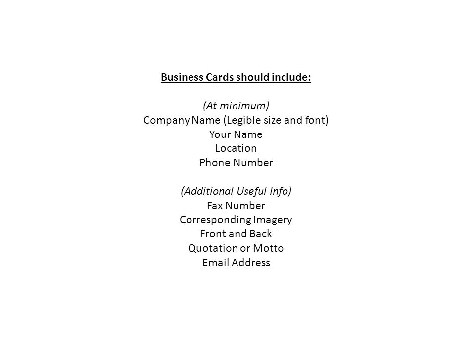 Business Cards should include: (At minimum) Company Name (Legible size and font) Your Name Location Phone Number (Additional Useful Info) Fax Number Corresponding Imagery Front and Back Quotation or Motto  Address