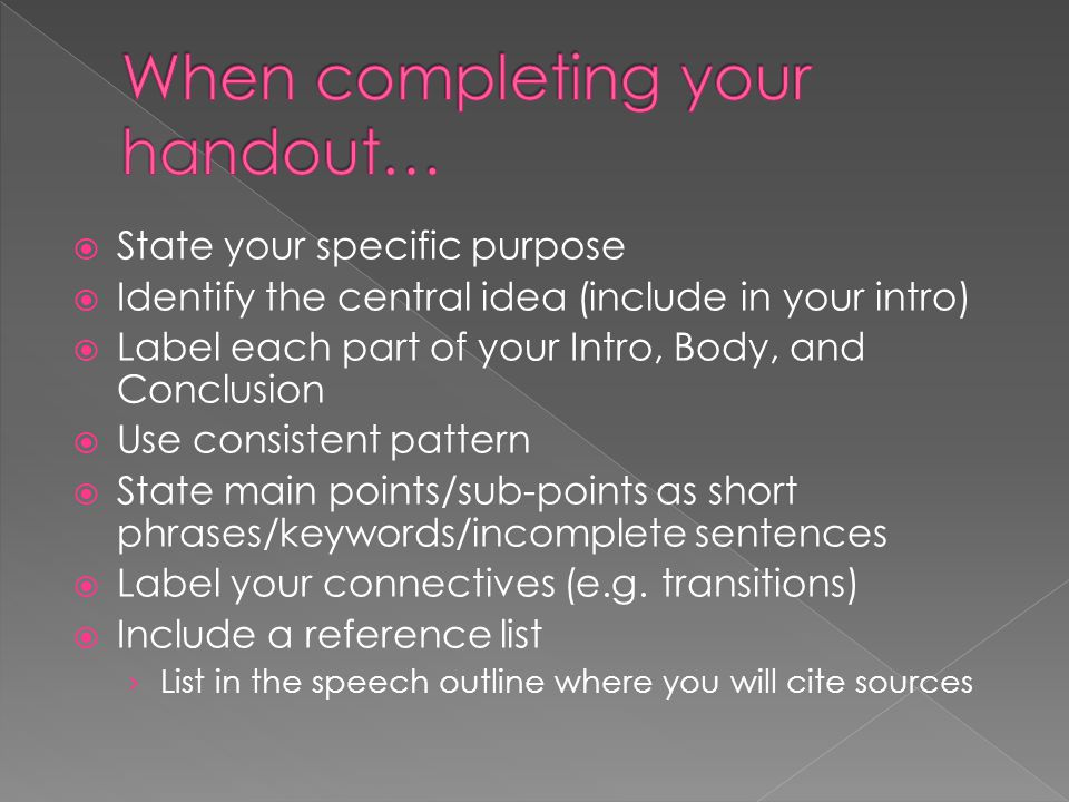  State your specific purpose  Identify the central idea (include in your intro)  Label each part of your Intro, Body, and Conclusion  Use consistent pattern  State main points/sub-points as short phrases/keywords/incomplete sentences  Label your connectives (e.g.