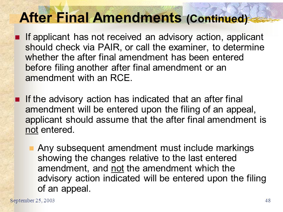 September 25, If applicant has not received an advisory action, applicant should check via PAIR, or call the examiner, to determine whether the after final amendment has been entered before filing another after final amendment or an amendment with an RCE.