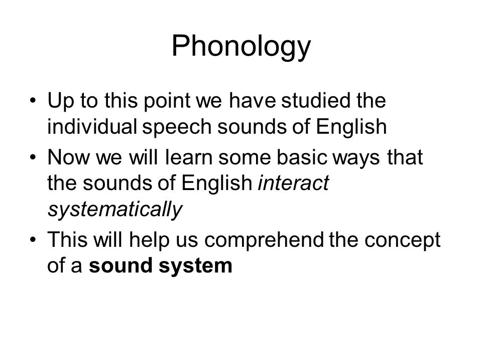 Phonology Up to this point we have studied the individual speech sounds of English Now we will learn some basic ways that the sounds of English interact systematically This will help us comprehend the concept of a sound system