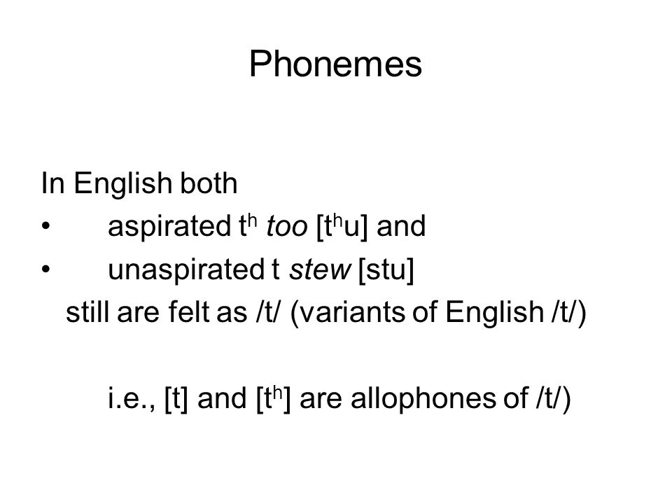 Phonemes In English both aspirated t h too [t h u] and unaspirated t stew [stu] still are felt as /t/ (variants of English /t/) i.e., [t] and [t h ] are allophones of /t/)