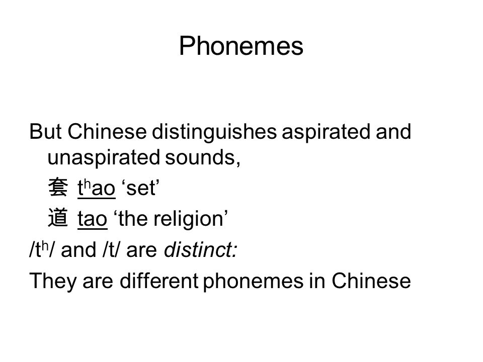Phonemes But Chinese distinguishes aspirated and unaspirated sounds, 套 t h ao ‘set’ 道 tao ‘the religion’ /t h / and /t/ are distinct: They are different phonemes in Chinese