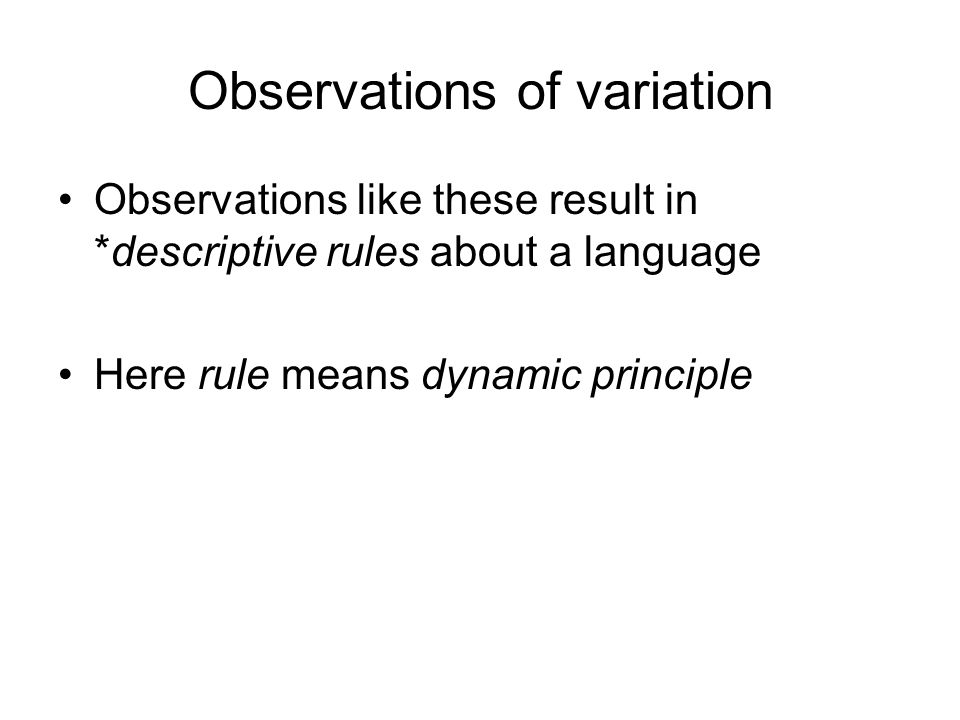 Observations of variation Observations like these result in *descriptive rules about a language Here rule means dynamic principle