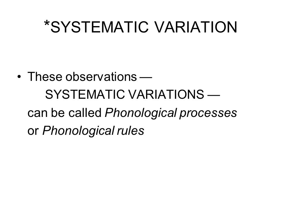 * SYSTEMATIC VARIATION These observations — SYSTEMATIC VARIATIONS — can be called Phonological processes or Phonological rules