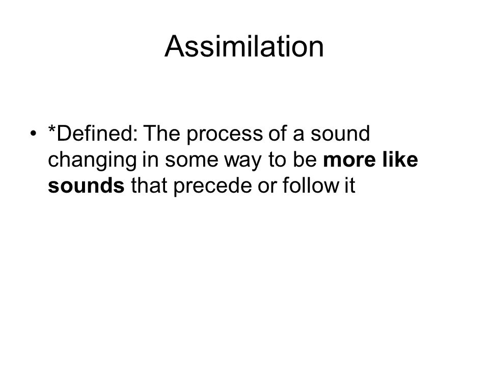 Assimilation *Defined: The process of a sound changing in some way to be more like sounds that precede or follow it
