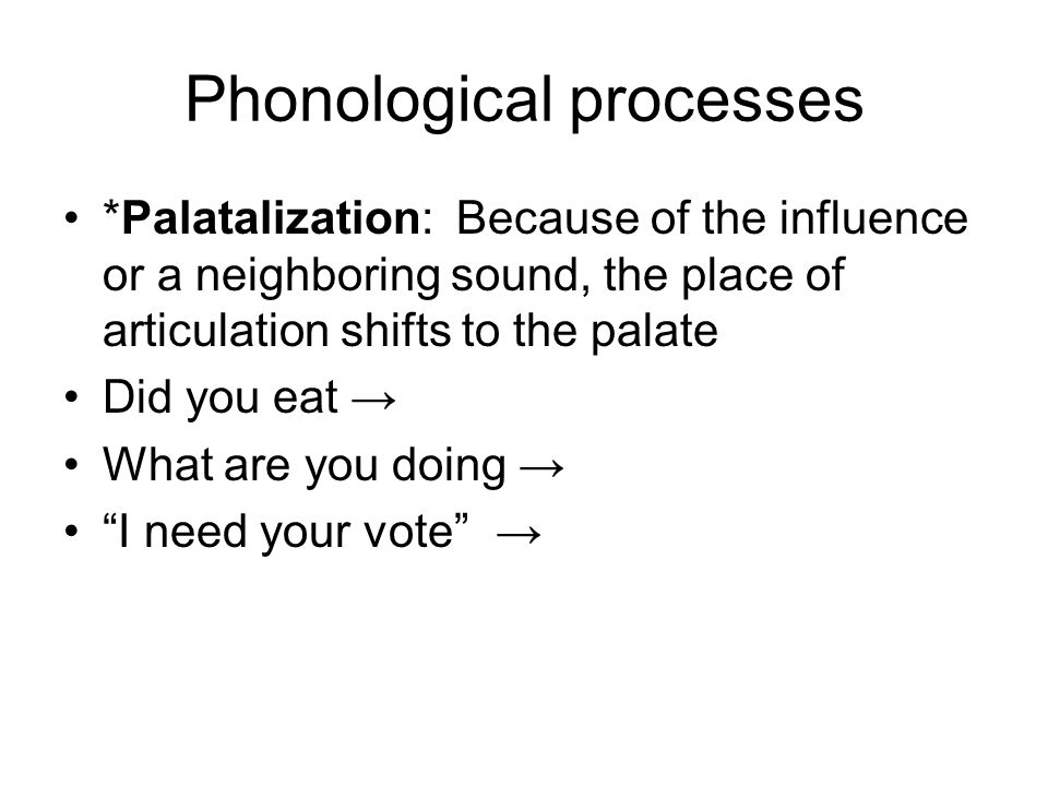 Phonological processes *Palatalization: Because of the influence or a neighboring sound, the place of articulation shifts to the palate Did you eat → What are you doing → I need your vote →