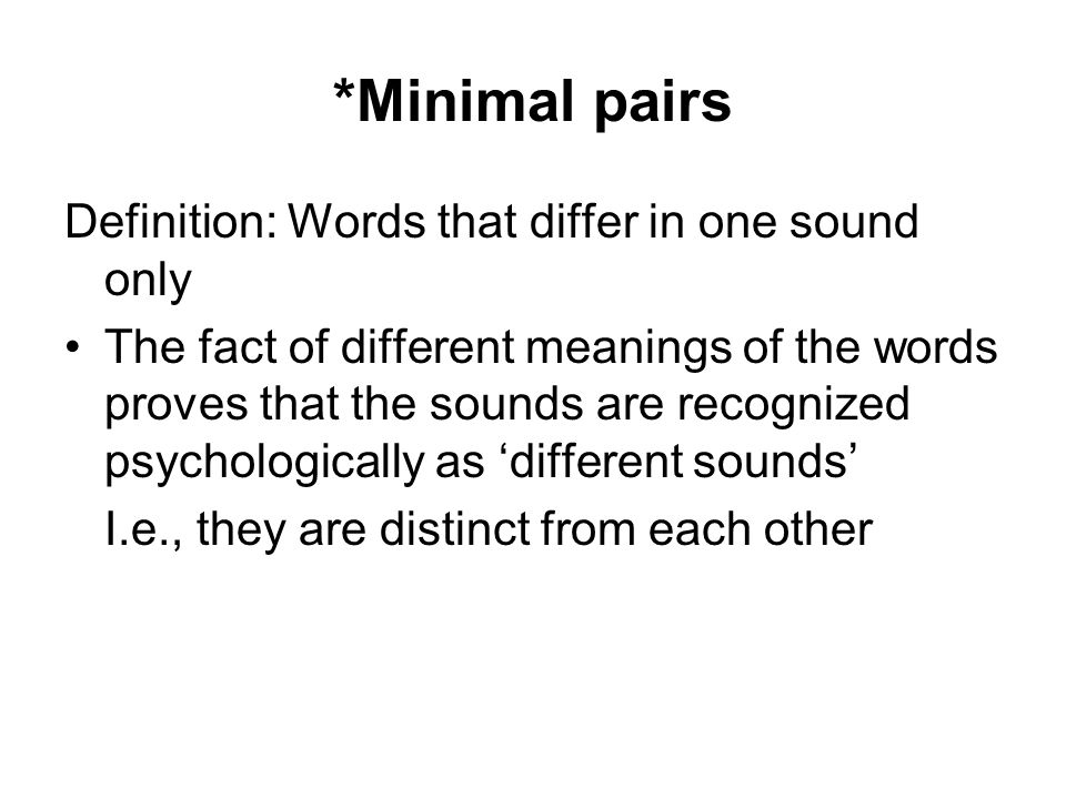 *Minimal pairs Definition: Words that differ in one sound only The fact of different meanings of the words proves that the sounds are recognized psychologically as ‘different sounds’ I.e., they are distinct from each other