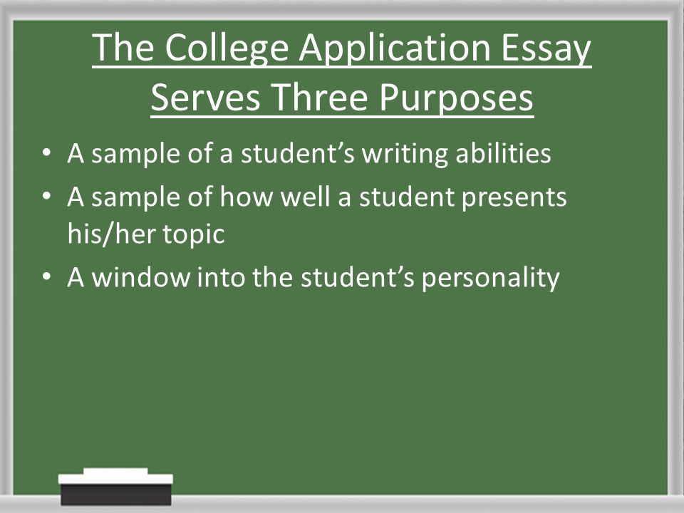 The College Application Essay Serves Three Purposes A sample of a student’s writing abilities A sample of how well a student presents his/her topic A window into the student’s personality