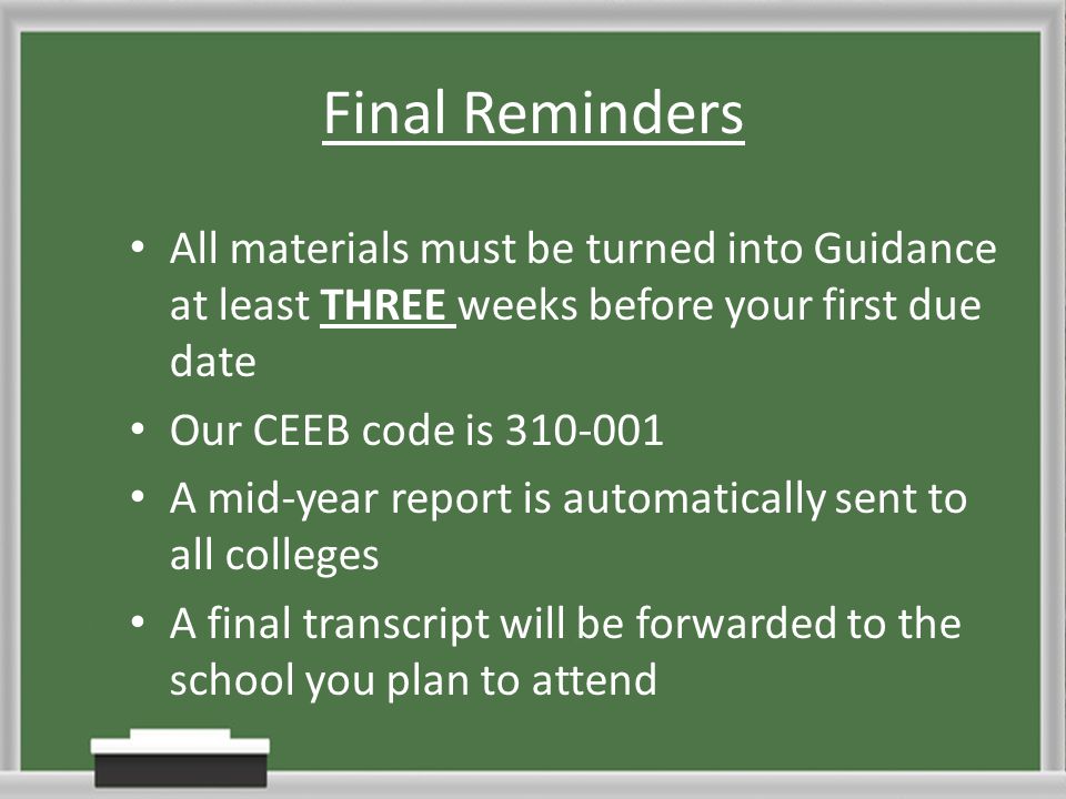 Final Reminders All materials must be turned into Guidance at least THREE weeks before your first due date Our CEEB code is A mid-year report is automatically sent to all colleges A final transcript will be forwarded to the school you plan to attend
