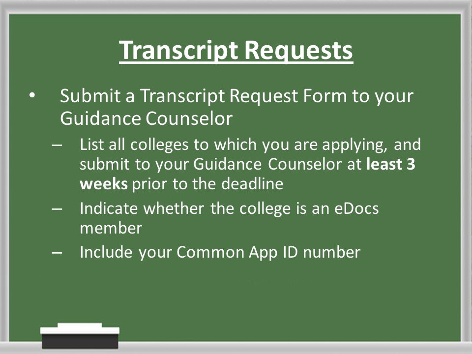 Transcript Requests Submit a Transcript Request Form to your Guidance Counselor – List all colleges to which you are applying, and submit to your Guidance Counselor at least 3 weeks prior to the deadline – Indicate whether the college is an eDocs member – Include your Common App ID number