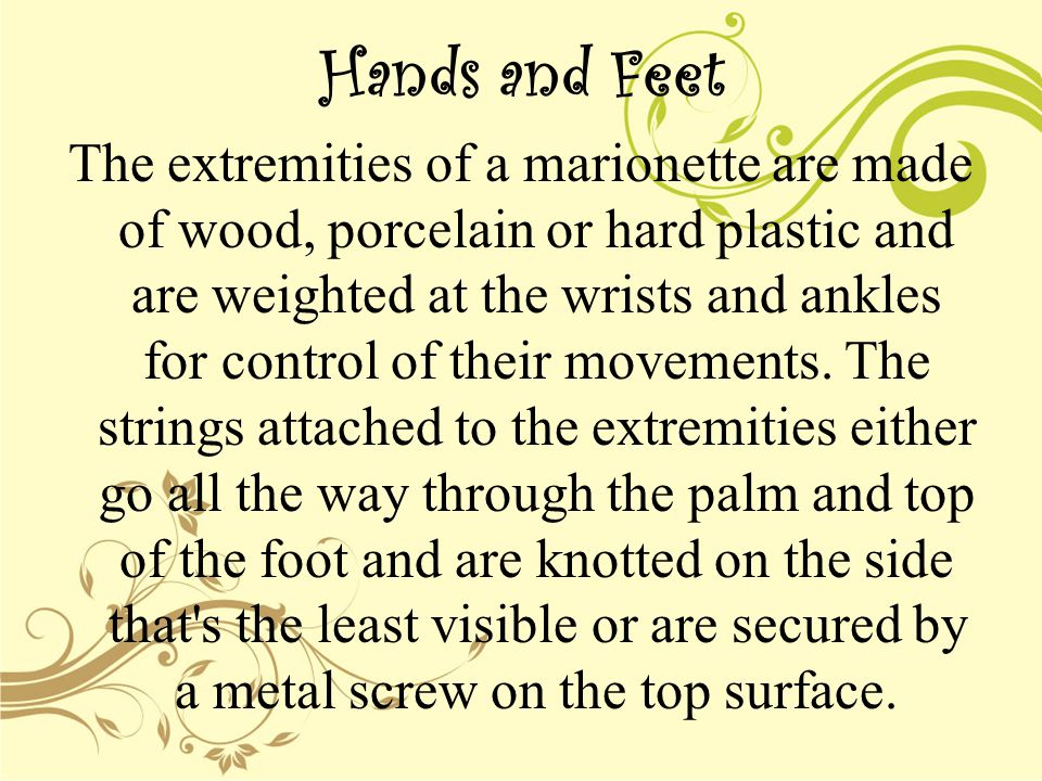 Hands and Feet The extremities of a marionette are made of wood, porcelain or hard plastic and are weighted at the wrists and ankles for control of their movements.