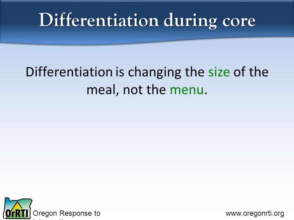 Oregon Response to Intervention   Differentiation during core Differentiation is changing the size of the meal, not the menu.