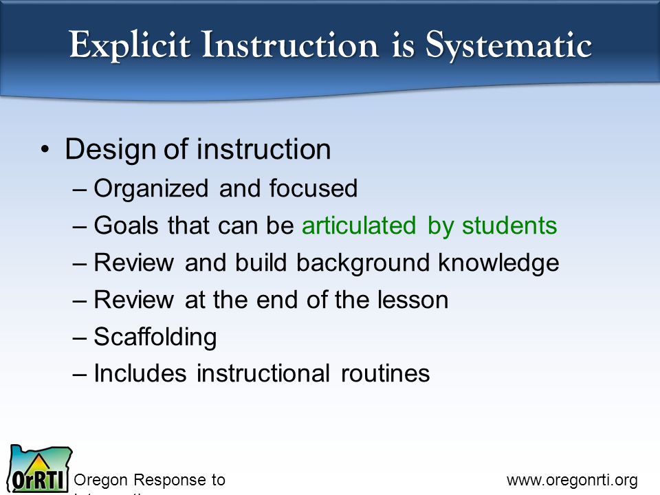 Oregon Response to Intervention   Explicit Instruction is Systematic Design of instruction –Organized and focused –Goals that can be articulated by students –Review and build background knowledge –Review at the end of the lesson –Scaffolding –Includes instructional routines
