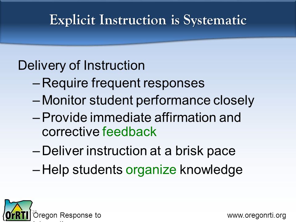 Oregon Response to Intervention   Explicit Instruction is Systematic Delivery of Instruction –Require frequent responses –Monitor student performance closely –Provide immediate affirmation and corrective feedback –Deliver instruction at a brisk pace –Help students organize knowledge 28