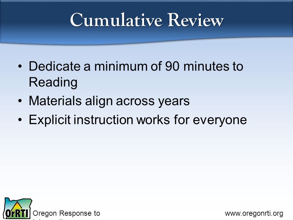 Oregon Response to Intervention   Cumulative Review Dedicate a minimum of 90 minutes to Reading Materials align across years Explicit instruction works for everyone