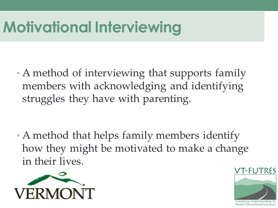 Motivational Interviewing A method of interviewing that supports family members with acknowledging and identifying struggles they have with parenting.