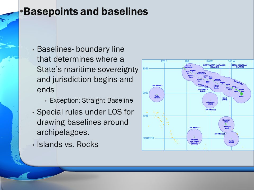 Baselines- boundary line that determines where a State’s maritime sovereignty and jurisdiction begins and ends Exception: Straight Baseline Special rules under LOS for drawing baselines around archipelagoes.