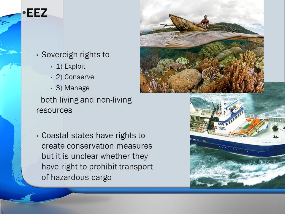 Sovereign rights to 1) Exploit 2) Conserve 3) Manage both living and non-living resources Coastal states have rights to create conservation measures but it is unclear whether they have right to prohibit transport of hazardous cargo EEZ