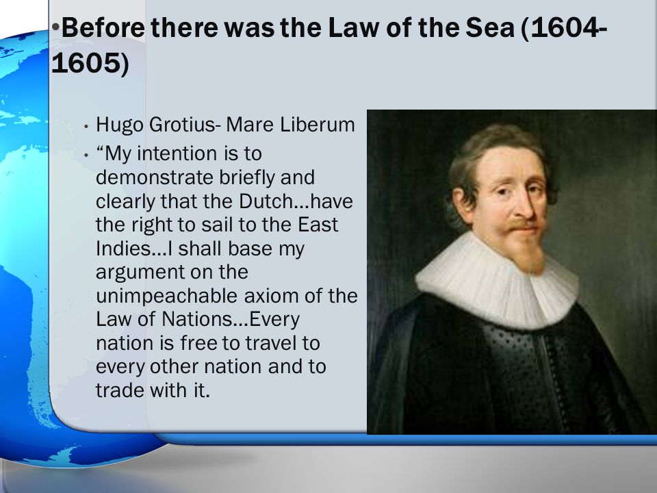 Hugo Grotius- Mare Liberum My intention is to demonstrate briefly and clearly that the Dutch…have the right to sail to the East Indies…I shall base my argument on the unimpeachable axiom of the Law of Nations…Every nation is free to travel to every other nation and to trade with it.