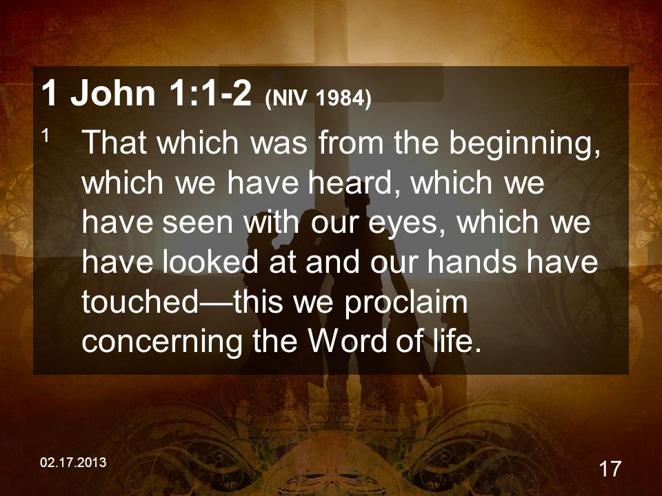 John 1:1-2 (NIV 1984) 1 That which was from the beginning, which we have heard, which we have seen with our eyes, which we have looked at and our hands have touched—this we proclaim concerning the Word of life.
