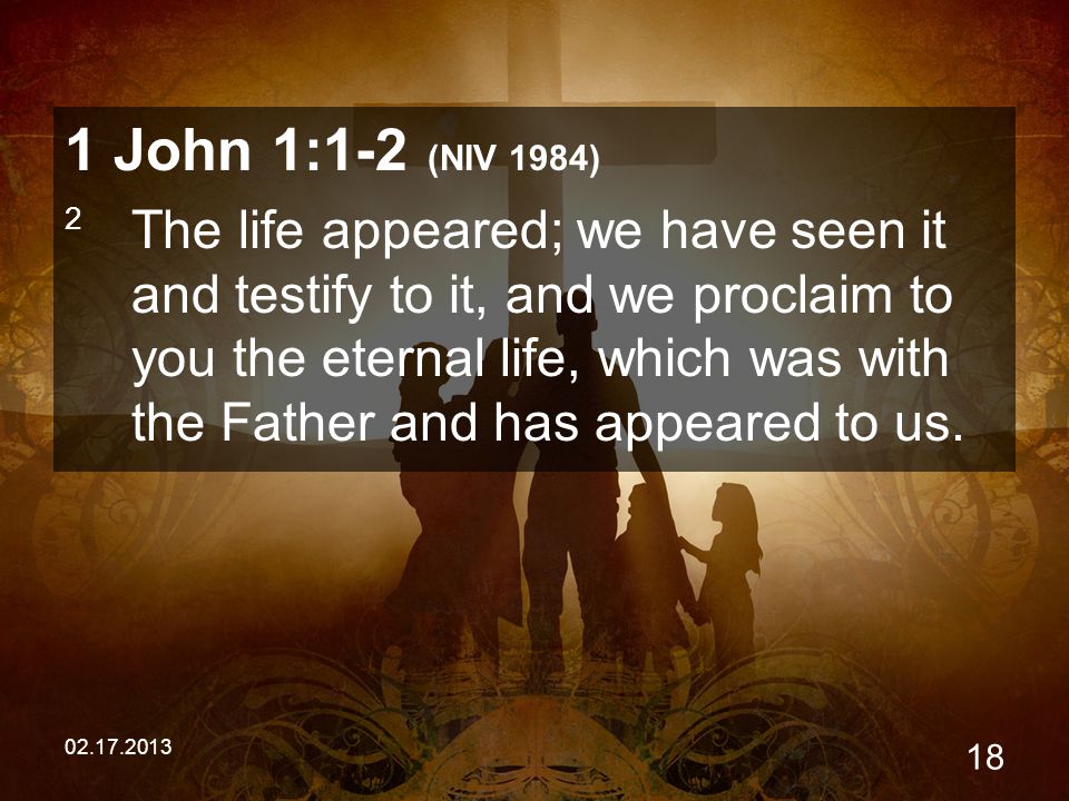 John 1:1-2 (NIV 1984) 2 The life appeared; we have seen it and testify to it, and we proclaim to you the eternal life, which was with the Father and has appeared to us.