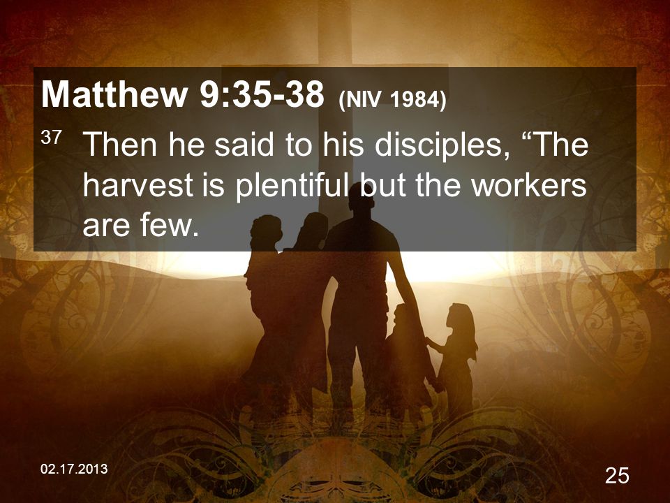 Matthew 9:35-38 (NIV 1984) 37 Then he said to his disciples, The harvest is plentiful but the workers are few.