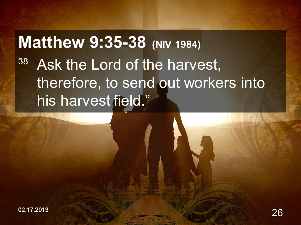 Matthew 9:35-38 (NIV 1984) 38 Ask the Lord of the harvest, therefore, to send out workers into his harvest field.