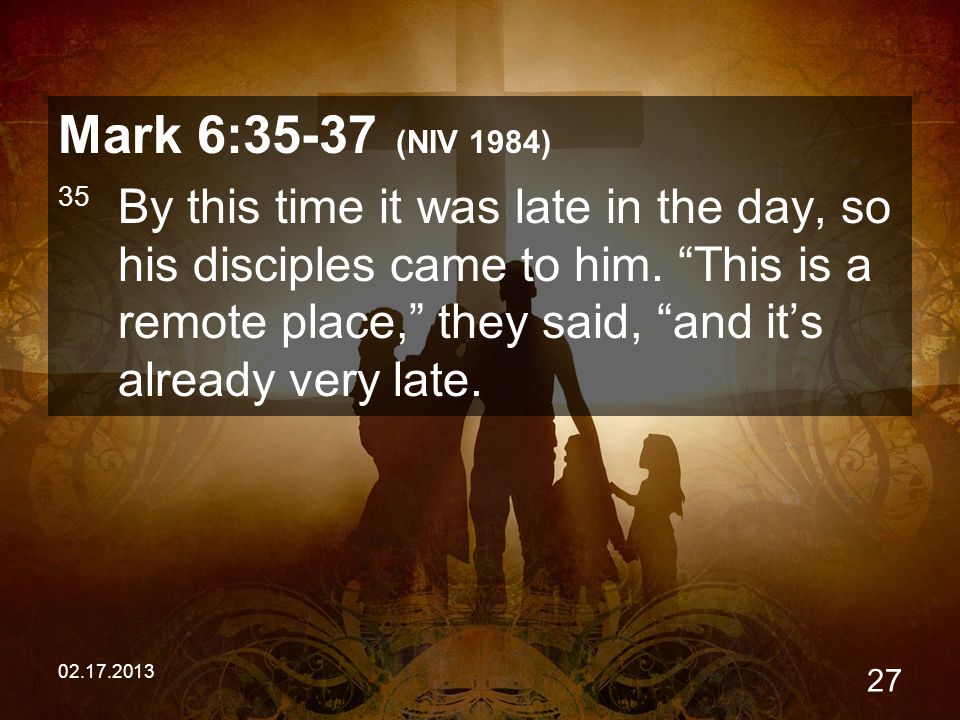 Mark 6:35-37 (NIV 1984) 35 By this time it was late in the day, so his disciples came to him.