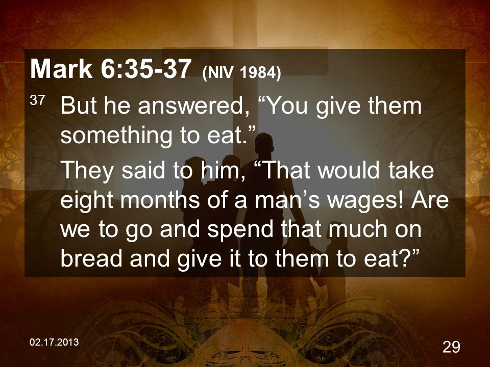 Mark 6:35-37 (NIV 1984) 37 But he answered, You give them something to eat. They said to him, That would take eight months of a man’s wages.